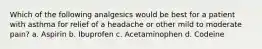 Which of the following analgesics would be best for a patient with asthma for relief of a headache or other mild to moderate pain? a. Aspirin b. Ibuprofen c. Acetaminophen d. Codeine