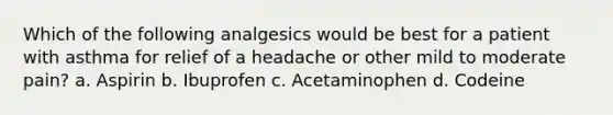 Which of the following analgesics would be best for a patient with asthma for relief of a headache or other mild to moderate pain? a. Aspirin b. Ibuprofen c. Acetaminophen d. Codeine