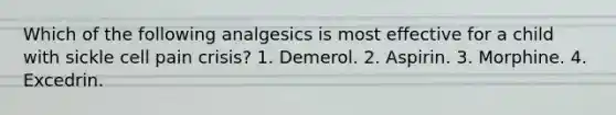Which of the following analgesics is most effective for a child with sickle cell pain crisis? 1. Demerol. 2. Aspirin. 3. Morphine. 4. Excedrin.