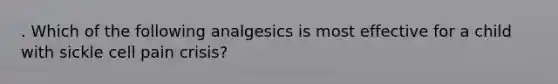 . Which of the following analgesics is most effective for a child with sickle cell pain crisis?