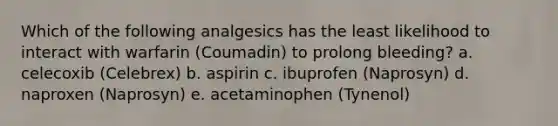 Which of the following analgesics has the least likelihood to interact with warfarin (Coumadin) to prolong bleeding? a. celecoxib (Celebrex) b. aspirin c. ibuprofen (Naprosyn) d. naproxen (Naprosyn) e. acetaminophen (Tynenol)