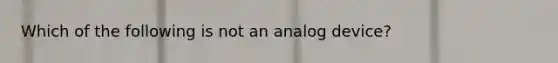 Which of the following is not an analog device?