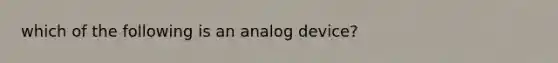 which of the following is an analog device?