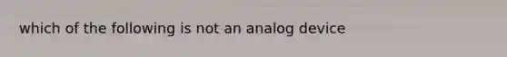 which of the following is not an analog device