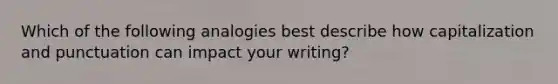 Which of the following analogies best describe how capitalization and punctuation can impact your writing?