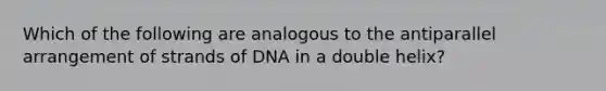 Which of the following are analogous to the antiparallel arrangement of strands of DNA in a double helix?