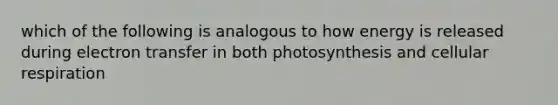 which of the following is analogous to how energy is released during electron transfer in both photosynthesis and cellular respiration