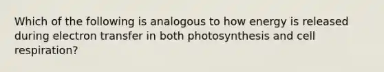 Which of the following is analogous to how energy is released during electron transfer in both photosynthesis and cell respiration?