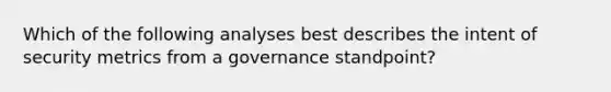 Which of the following analyses best describes the intent of security metrics from a governance standpoint?