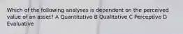 Which of the following analyses is dependent on the perceived value of an asset? A Quantitative B Qualitative C Perceptive D Evaluative