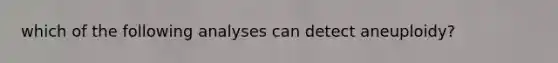 which of the following analyses can detect aneuploidy?