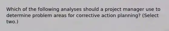 Which of the following analyses should a project manager use to determine problem areas for corrective action planning? (Select two.)