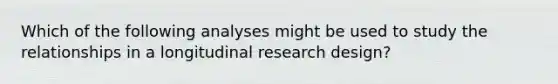 Which of the following analyses might be used to study the relationships in a longitudinal research design?