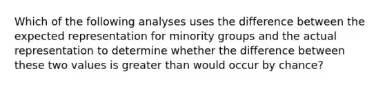 Which of the following analyses uses the difference between the expected representation for minority groups and the actual representation to determine whether the difference between these two values is greater than would occur by chance?