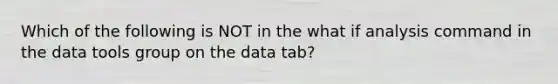 Which of the following is NOT in the what if analysis command in the data tools group on the data tab?