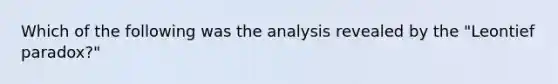 Which of the following was the analysis revealed by the "Leontief paradox?"