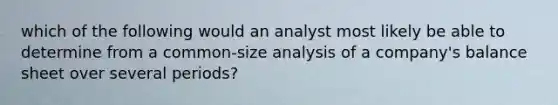 which of the following would an analyst most likely be able to determine from a common-size analysis of a company's balance sheet over several periods?