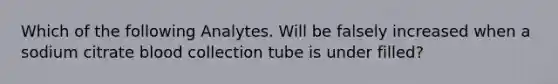 Which of the following Analytes. Will be falsely increased when a sodium citrate blood collection tube is under filled?