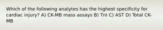 Which of the following analytes has the highest specificity for cardiac injury? A) CK-MB mass assays B) TnI C) AST D) Total CK-MB