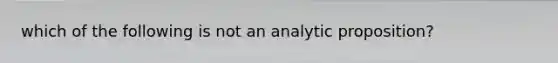 which of the following is not an analytic proposition?