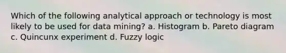 Which of the following analytical approach or technology is most likely to be used for data mining? a. Histogram b. Pareto diagram c. Quincunx experiment d. Fuzzy logic