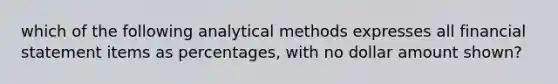 which of the following analytical methods expresses all financial statement items as percentages, with no dollar amount shown?