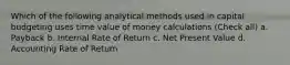 Which of the following analytical methods used in capital budgeting uses time value of money calculations (Check all) a. Payback b. Internal Rate of Return c. Net Present Value d. Accounting Rate of Return