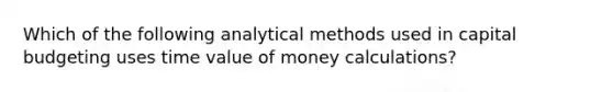 Which of the following analytical methods used in capital budgeting uses time value of money​ calculations?