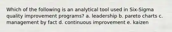 Which of the following is an analytical tool used in Six-Sigma quality improvement programs? a. leadership b. pareto charts c. management by fact d. continuous improvement e. kaizen