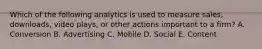 Which of the following analytics is used to measure sales, downloads, video plays, or other actions important to a firm? A. Conversion B. Advertising C. Mobile D. Social E. Content