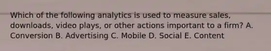 Which of the following analytics is used to measure sales, downloads, video plays, or other actions important to a firm? A. Conversion B. Advertising C. Mobile D. Social E. Content