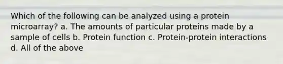 Which of the following can be analyzed using a protein microarray? a. The amounts of particular proteins made by a sample of cells b. Protein function c. Protein-protein interactions d. All of the above