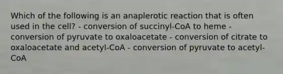 Which of the following is an anaplerotic reaction that is often used in the cell? - conversion of succinyl-CoA to heme - conversion of pyruvate to oxaloacetate - conversion of citrate to oxaloacetate and acetyl-CoA - conversion of pyruvate to acetyl-CoA