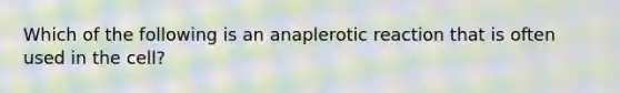 Which of the following is an anaplerotic reaction that is often used in the cell?