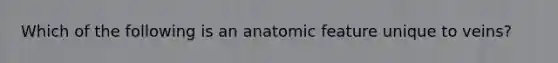 Which of the following is an anatomic feature unique to veins?