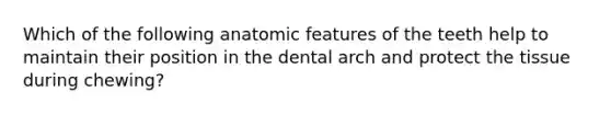 Which of the following anatomic features of the teeth help to maintain their position in the dental arch and protect the tissue during chewing?