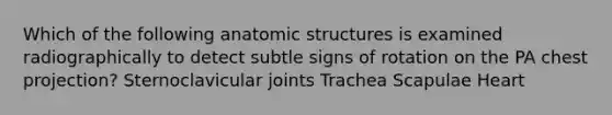 Which of the following anatomic structures is examined radiographically to detect subtle signs of rotation on the PA chest projection? Sternoclavicular joints Trachea Scapulae Heart