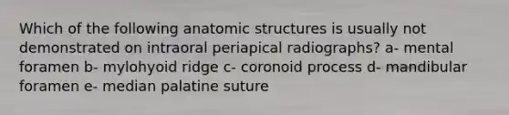 Which of the following anatomic structures is usually not demonstrated on intraoral periapical radiographs? a- mental foramen b- mylohyoid ridge c- coronoid process d- mandibular foramen e- median palatine suture