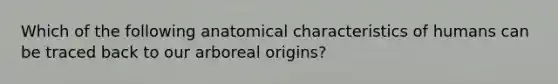 Which of the following anatomical characteristics of humans can be traced back to our arboreal origins?