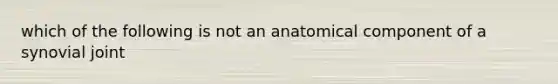 which of the following is not an anatomical component of a synovial joint