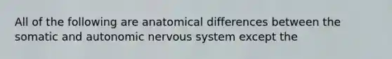 All of the following are anatomical differences between the somatic and autonomic nervous system except the