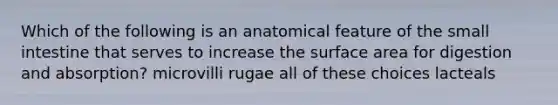 Which of the following is an anatomical feature of the small intestine that serves to increase the surface area for digestion and absorption? microvilli rugae all of these choices lacteals