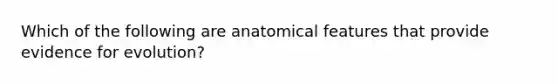 Which of the following are anatomical features that provide evidence for evolution?