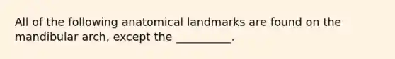 All of the following anatomical landmarks are found on the mandibular arch, except the __________.