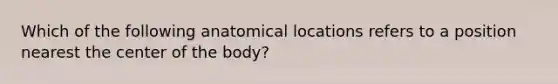 Which of the following anatomical locations refers to a position nearest the center of the body?