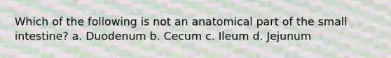 Which of the following is not an anatomical part of the small intestine? a. Duodenum b. Cecum c. Ileum d. Jejunum