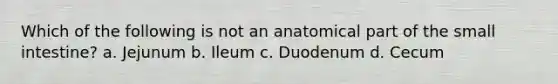 Which of the following is not an anatomical part of <a href='https://www.questionai.com/knowledge/kt623fh5xn-the-small-intestine' class='anchor-knowledge'>the small intestine</a>? a. Jejunum b. Ileum c. Duodenum d. Cecum