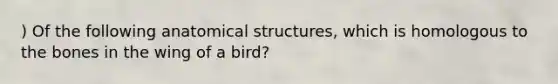 ) Of the following anatomical structures, which is homologous to the bones in the wing of a bird?