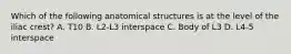 Which of the following anatomical structures is at the level of the iliac crest? A. T10 B. L2-L3 interspace C. Body of L3 D. L4-5 interspace