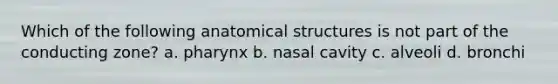 Which of the following anatomical structures is not part of the conducting zone? a. pharynx b. nasal cavity c. alveoli d. bronchi